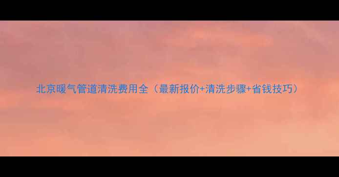 北京暖气管道清洗费用全最新报价清洗步骤省钱技巧