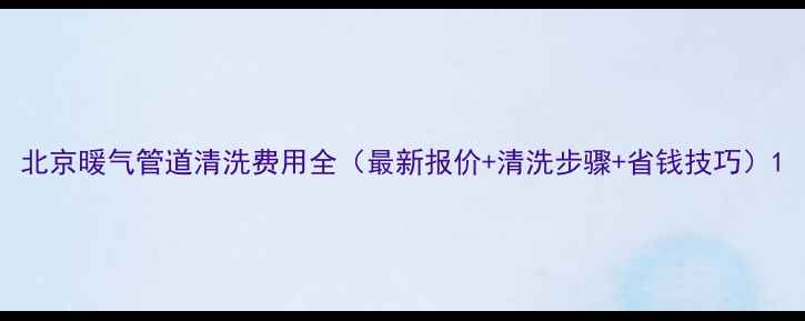 图片 北京暖气管道清洗费用全（最新报价+清洗步骤+省钱技巧）1