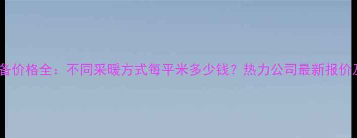 图片 北京暖气设备价格全：不同采暖方式每平米多少钱？热力公司最新报价及选购指南1