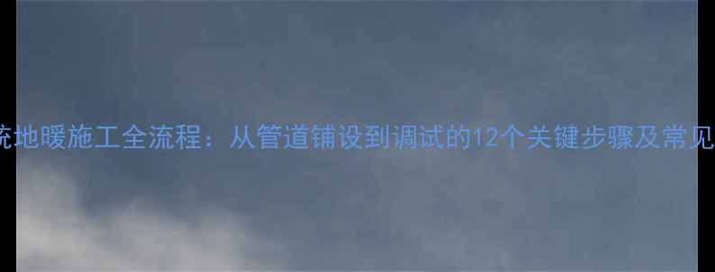 图片 北京水系统地暖施工全流程：从管道铺设到调试的12个关键步骤及常见问题解答2