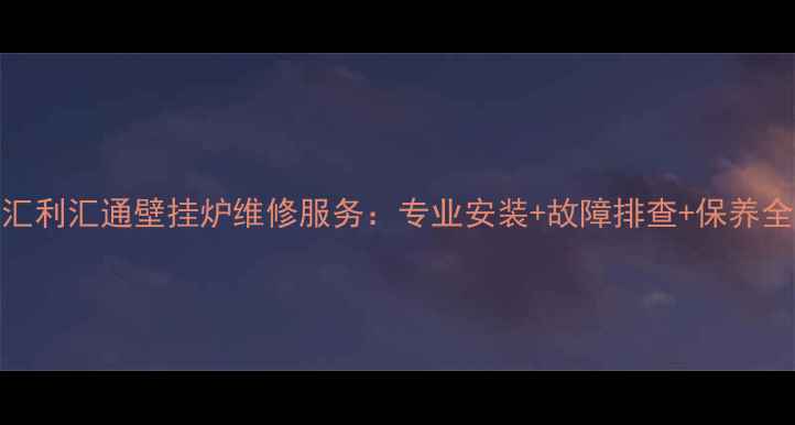 北京汇利汇通壁挂炉维修服务专业安装故障排查保养全攻略