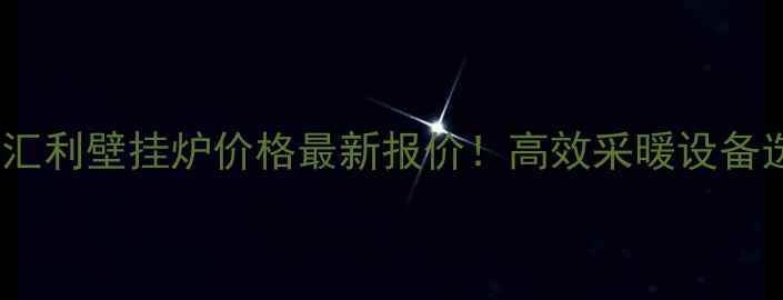 图片 北京汇通汇利壁挂炉价格最新报价！高效采暖设备选购指南1
