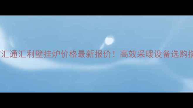 北京汇通汇利壁挂炉价格最新报价高效采暖设备选购指南