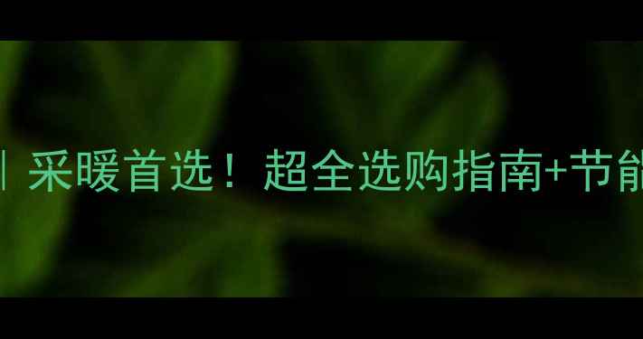 图片 北京沃乐夫壁挂炉代理｜采暖首选！超全选购指南+节能攻略，住进恒温幸福家