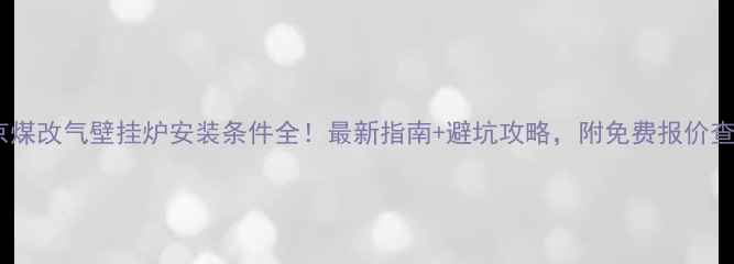 北京煤改气壁挂炉安装条件全最新指南避坑攻略附免费报价查询