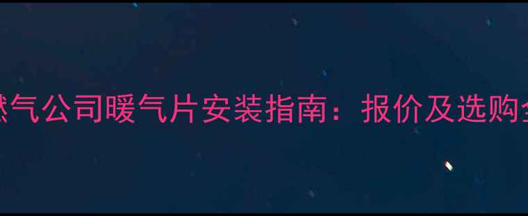 北京燃气公司暖气片安装指南报价及选购全攻略