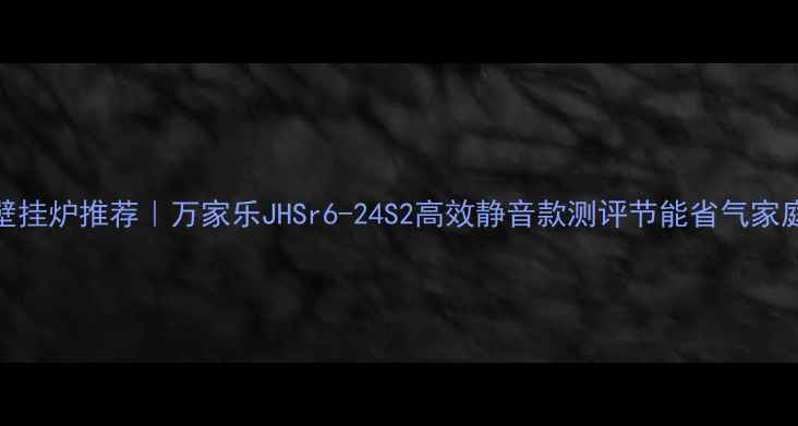 图片 北京燃气壁挂炉推荐｜万家乐JHSr6-24S2高效静音款测评节能省气家庭采暖首选