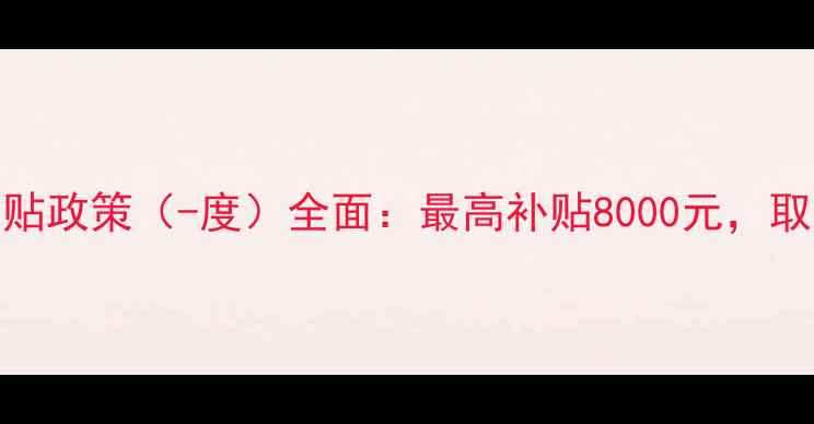 北京燃气壁挂炉补贴政策-度全面最高补贴8000元取暖设备升级全攻略