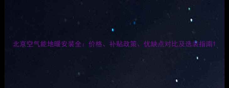 图片 北京空气能地暖安装全：价格、补贴政策、优缺点对比及选装指南1