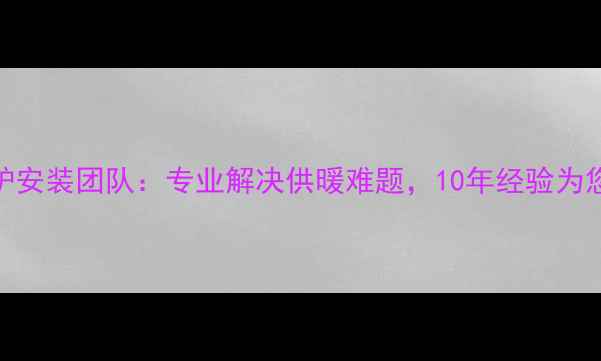 北京罗密欧壁挂炉安装团队专业解决供暖难题10年经验为您打造冬季温暖家