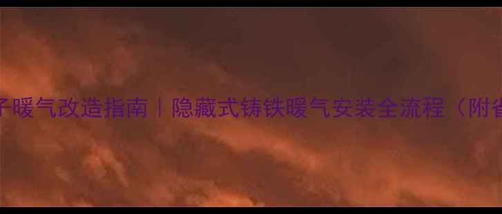 北京老房子暖气改造指南隐藏式铸铁暖气安装全流程附省钱攻略