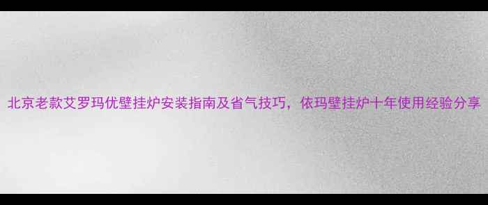 北京老款艾罗玛优壁挂炉安装指南及省气技巧依玛壁挂炉十年使用经验分享