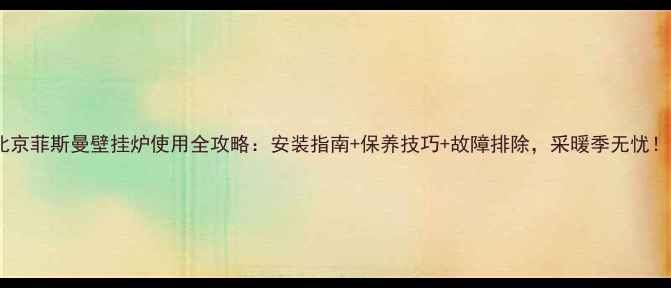 图片 北京菲斯曼壁挂炉使用全攻略：安装指南+保养技巧+故障排除，采暖季无忧！2