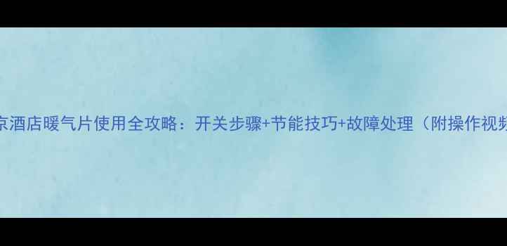 北京酒店暖气片使用全攻略开关步骤节能技巧故障处理附操作视频