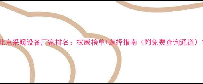 图片 北京采暖设备厂家排名：权威榜单+选择指南（附免费查询通道）1