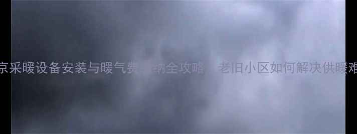 北京采暖设备安装与暖气费缴纳全攻略老旧小区如何解决供暖难题