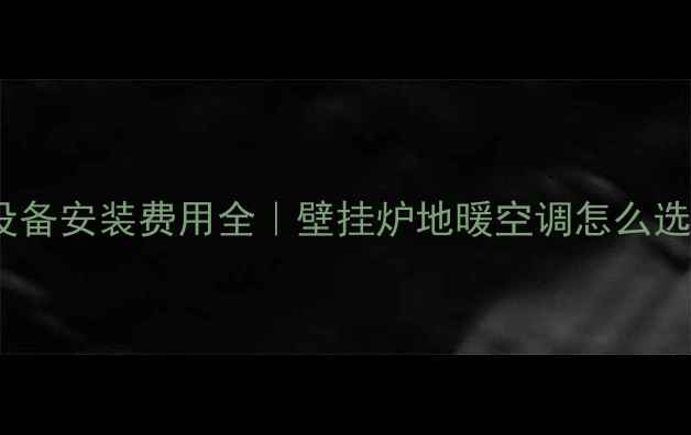 北京采暖设备安装费用全壁挂炉地暖空调怎么选更划算