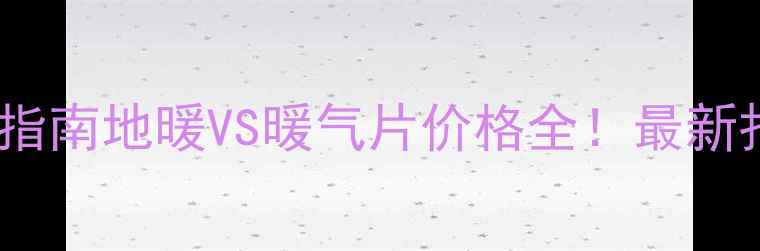 北京采暖设备选购指南地暖VS暖气片价格全最新报价安装成本清单