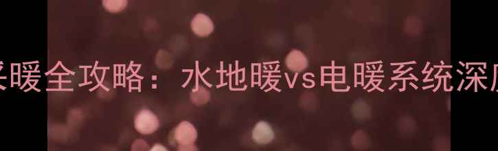 北京集中供暖与分户采暖全攻略水地暖vs电暖系统深度对比附节能方案