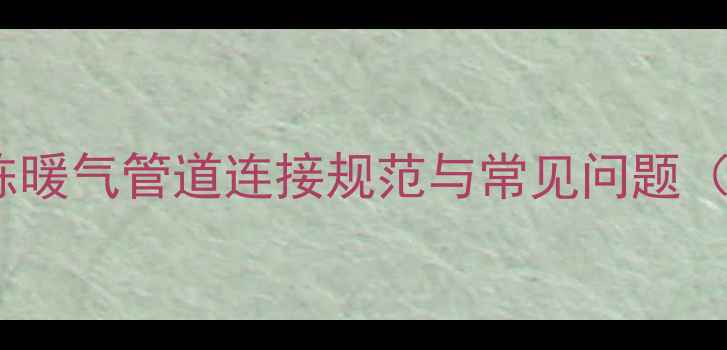 图片 北京集中供暖指南：同楼栋暖气管道连接规范与常见问题（附施工流程与维权建议）1