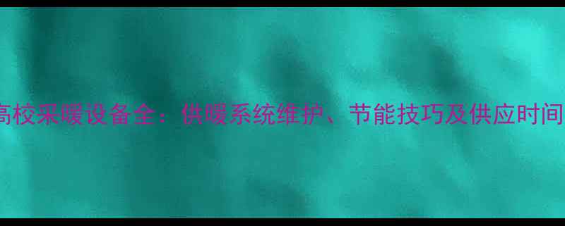 北京高校采暖设备全供暖系统维护节能技巧及供应时间指南