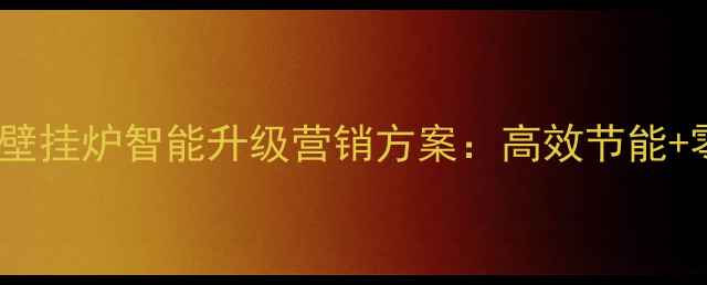 图片 北方供暖市场爆发！天然气壁挂炉智能升级营销方案：高效节能+零冷水技术+安装服务全攻略