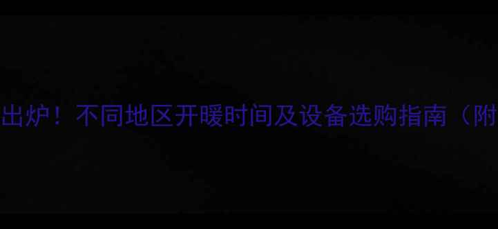 图片 北方供暖时间表出炉！不同地区开暖时间及设备选购指南（附最新政策解读）