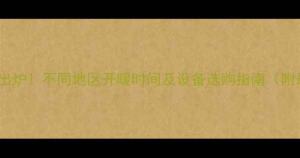 北方供暖时间表出炉不同地区开暖时间及设备选购指南附最新政策解读