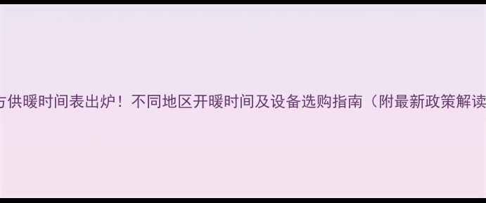 图片 北方供暖时间表出炉！不同地区开暖时间及设备选购指南（附最新政策解读）2