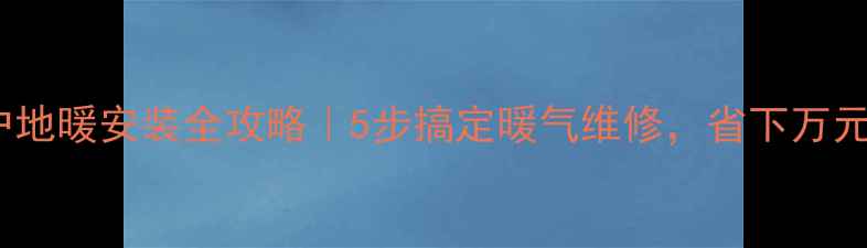北方农户地暖安装全攻略5步搞定暖气维修省下万元人工费