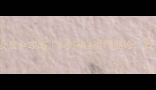 图片 北方农户地暖安装全攻略｜5步搞定暖气维修，省下万元人工费2