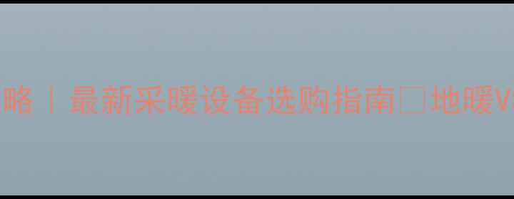 北方农村暖气安装全攻略最新采暖设备选购指南地暖VS暖气片哪个更省心