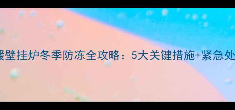 图片 北方地暖壁挂炉冬季防冻全攻略：5大关键措施+紧急处理指南1