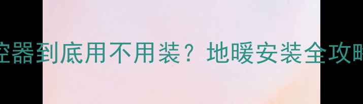 北方地暖温控器到底用不用装地暖安装全攻略避坑指南