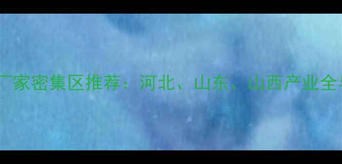 北方壁挂炉厂家密集区推荐河北山东山西产业全与采购指南