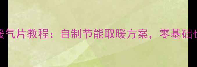 北方家庭DIY暖气片教程自制节能取暖方案零基础也能轻松上手