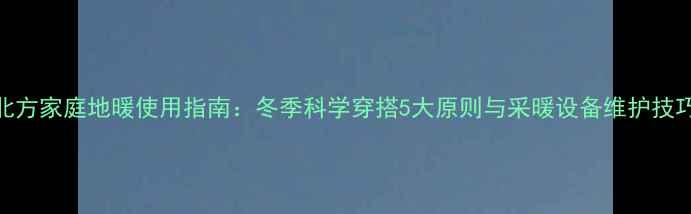 北方家庭地暖使用指南冬季科学穿搭5大原则与采暖设备维护技巧