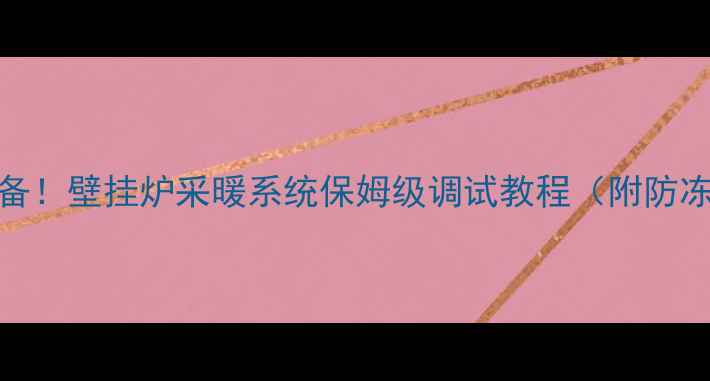 北方家庭必备壁挂炉采暖系统保姆级调试教程附防冻节能秘籍