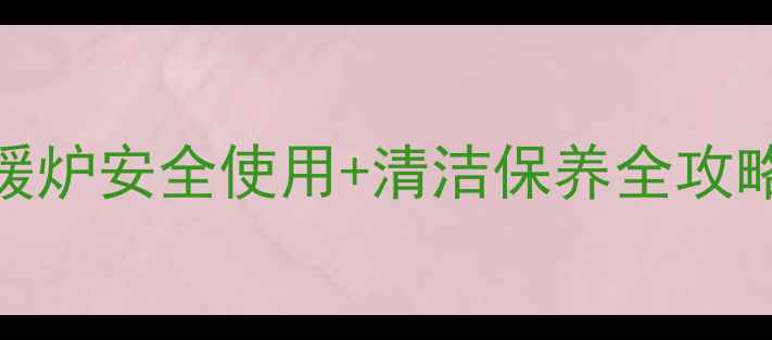 北方家庭必备烧煤取暖炉安全使用清洁保养全攻略附防冻防中毒技巧