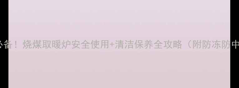 图片 北方家庭必备！烧煤取暖炉安全使用+清洁保养全攻略（附防冻防中毒技巧）1