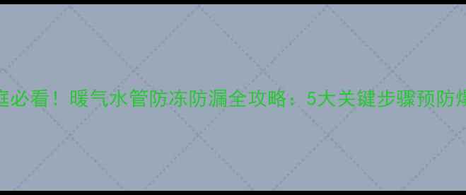 图片 北方家庭必看！暖气水管防冻防漏全攻略：5大关键步骤预防爆裂风险