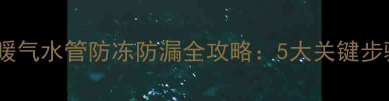 图片 北方家庭必看！暖气水管防冻防漏全攻略：5大关键步骤预防爆裂风险1