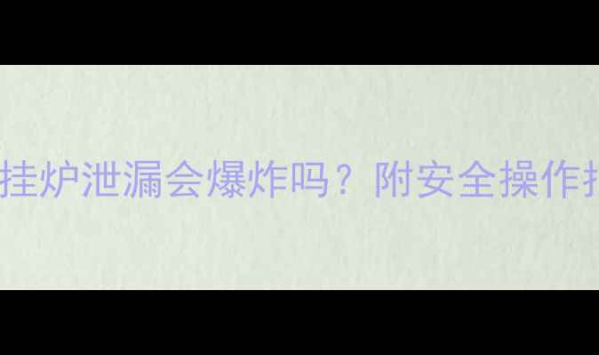 图片 北方家庭必看！燃气壁挂炉泄漏会爆炸吗？附安全操作指南+自检清单（附图）