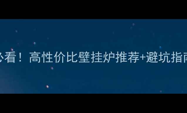 北方家庭装暖气必看高性价比壁挂炉推荐避坑指南附选购清单