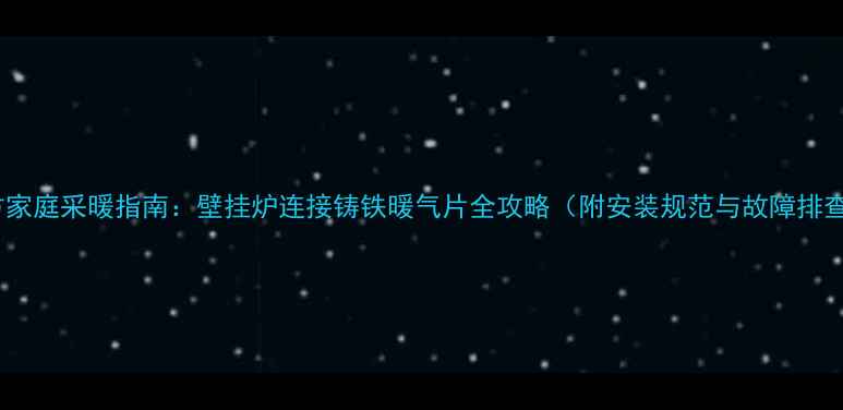 图片 北方家庭采暖指南：壁挂炉连接铸铁暖气片全攻略（附安装规范与故障排查）2
