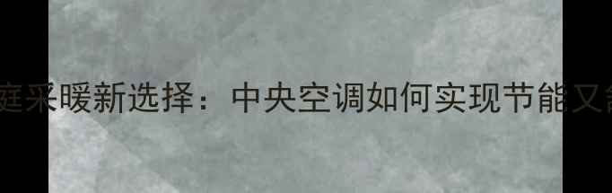 北方家庭采暖新选择中央空调如何实现节能又舒适