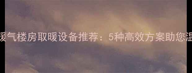 图片 北方无暖气楼房取暖设备推荐：5种高效方案助您温暖过冬