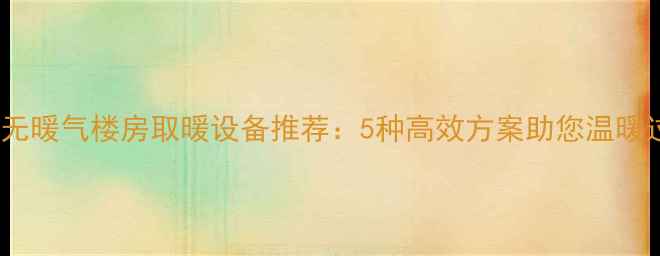 图片 北方无暖气楼房取暖设备推荐：5种高效方案助您温暖过冬1