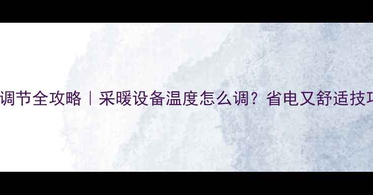 图片 北方暖气调节全攻略｜采暖设备温度怎么调？省电又舒适技巧大公开1