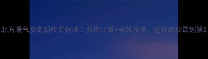 北方暖气费最新收费标准费用计算省钱攻略这样缴费最划算